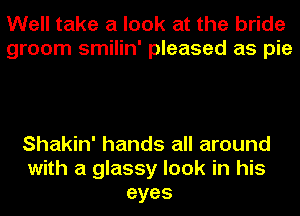 Well take a look at the bride
groom smilin' pleased as pie

Shakin' hands all around
with a glassy look in his
eyes
