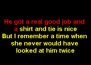 He got a real good job and
a shirt and tie is nice
But I remember a time when
she never would have
looked at him twice