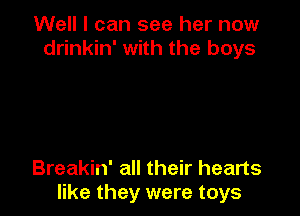 Well I can see her now
drinkin' with the boys

Breakin' all their hearts
like they were toys