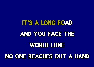 IT'S A LONG ROAD

AND YOU FACE THE
WORLD LONE
NO ONE REACHES OUT A HAND