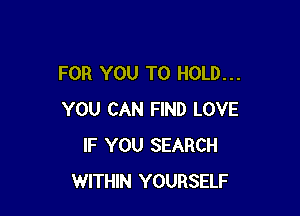FOR YOU TO HOLD...

YOU CAN FIND LOVE
IF YOU SEARCH
WITHIN YOURSELF
