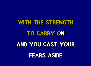 WITH THE STRENGTH

TO CARRY ON
AND YOU CAST YOUR
FEARS ASIDE