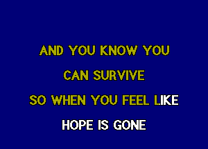 AND YOU KNOW YOU

CAN SURVIVE
SO WHEN YOU FEEL LIKE
HOPE IS GONE