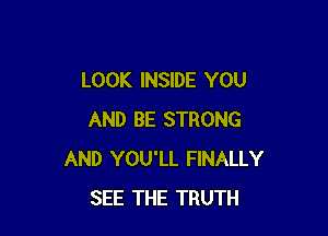 LOOK INSIDE YOU

AND BE STRONG
AND YOU'LL FINALLY
SEE THE TRUTH