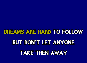 DREAMS ARE HARD TO FOLLOW
BUT DON'T LET ANYONE
TAKE THEN AWAY