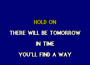 HOLD ON

THERE WILL BE TOMORROW
IN TIME
YOU'LL FIND A WAY