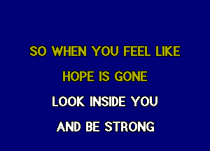 SO WHEN YOU FEEL LIKE

HOPE IS GONE
LOOK INSIDE YOU
AND BE STRONG