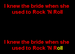 I knew the bride when she
used to Rock 'N Roll

I knew the bride when she
used to Rock 'N Roll