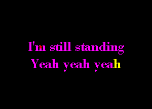 I'm still standing

Yeah yeah yeah