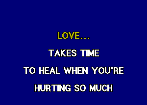 LOVE. . .

TAKES TIME
TO HEAL WHEN YOU'RE
HURTING SO MUCH