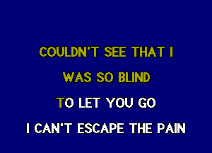 COULDN'T SEE THAT I

WAS 30 BLIND
TO LET YOU G0
I CAN'T ESCAPE THE PAIN