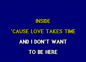 INSIDE

'CAUSE LOVE TAKES TIME
AND I DON'T WANT
TO BE HERE