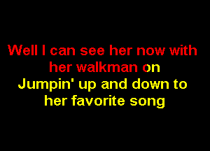 Well I can see her now with
her walkman on

Jumpin' up and down to
her favorite song