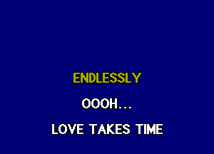 ENDLESSLY
000H . . .
LOVE TAKES TIME