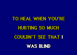 T0 HEAL WHEN YOU'RE

HURTING SO MUCH
COULDN'T SEE THAT I
WAS BLIND