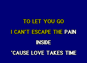 TO LET YOU GO

I CAN'T ESCAPE THE PAIN
INSIDE
'CAUSE LOVE TAKES TIME