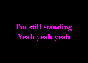 I'm still standing

Yeah yeah yeah