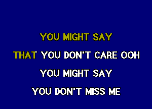 YOU MIGHT SAY

THAT YOU DON'T CARE 00H
YOU MIGHT SAY
YOU DON'T MISS ME