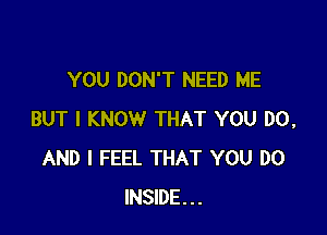 YOU DON'T NEED ME

BUT I KNOW THAT YOU DO,
AND I FEEL THAT YOU DO
INSIDE...