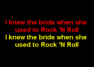 I knew the bride when she
used to Rock 'N Roll

I knew the bride when she
used to Rock 'N Roll