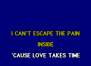 I CAN'T ESCAPE THE PAIN
INSIDE
'CAUSE LOVE TAKES TIME