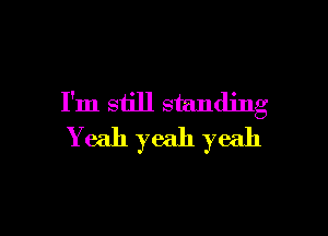 I'm still standing

Yeah yeah yeah