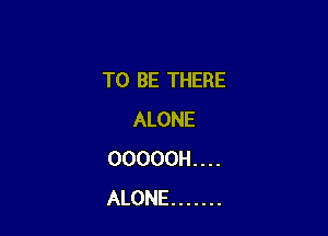 TO BE THERE

ALONE
OOOOOH . . . .
ALONE .......