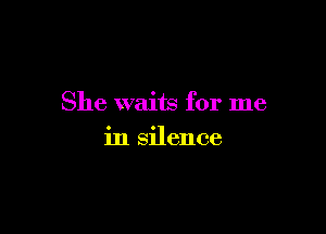 She waits for me

in silence
