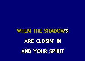 WHEN THE SHADOWS
ARE CLOSIN' IN
AND YOUR SPIRIT