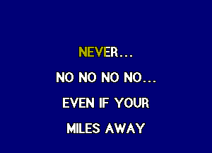 NEVER . . .

N0 N0 N0 N0...
EVEN IF YOUR
MILES AWAY