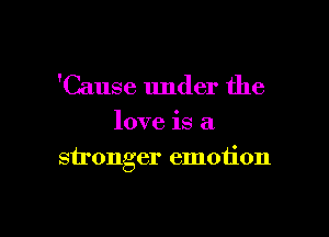 'Cause under the

love is a

stronger emotion