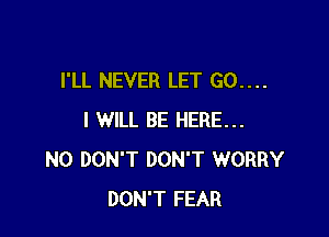 I'LL NEVER LET 60....

I WILL BE HERE...
N0 DON'T DON'T WORRY
DON'T FEAR