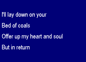 I'll lay down on your

Bed of coals

Offer up my head and soul

But in return