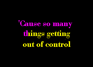 'Cause so many

things getting

out of control