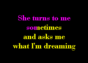 She turns to me
sometilnes
and asks me
What I'm dreaming