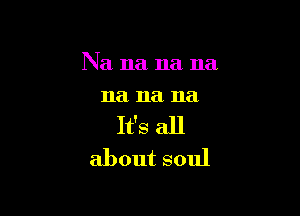 Na na na na
11a na na

It's all
about soul