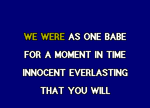 WE WERE AS ONE BABE

FOR A MOMENT IN TIME

INNOCENT EVERLASTING
THAT YOU WILL