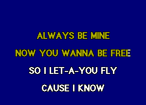 ALWAYS BE MINE

NOW YOU WANNA BE FREE
80 l LET-A-YOU FLY
CAUSE I KNOW