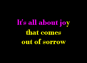It's all about joy

that comes
out of sorrow