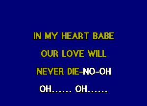 IN MY HEART BABE

OUR LOVE WILL
NEVER DlE-NO-OH
OH ...... 0H ......