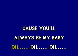 CAUSE YOU'LL
ALWAYS BE MY BABY
0H ...... 0H ...... 0H ......