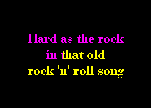 Hard as the rock
in that old

rock 'n' roll song