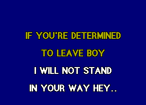 IF YOU'RE DETERMINED

TO LEAVE BOY
I WILL NOT STAND
IN YOUR WAY HEY..