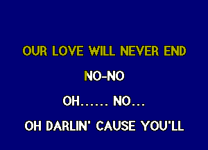 OUR LOVE WILL NEVER END

NO-NO
0H ...... N0...
0H DARLIN' CAUSE YOU'LL