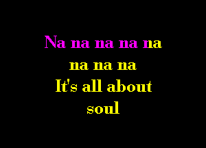 Na na na na na
11a na na

It's all about
soul