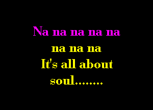 Na na na na na
11a na na

It's all about
soul........