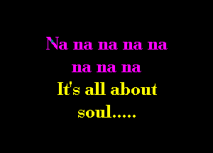 Na na na na na
11a na na

It's all about
soul.....