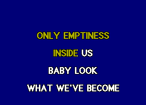 ONLY EMPTINESS

INSIDE US
BABY LOOK
WHAT WE'VE BECOME