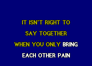 IT ISN'T RIGHT TO

SAY TOGETHER
WHEN YOU ONLY BRING
EACH OTHER PAIN