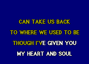 CAN TAKE US BACK

TO WHERE WE USED TO BE
THOUGH I'VE GIVEN YOU
MY HEART AND SOUL